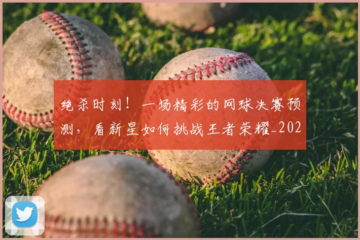 绝杀时刻！一场精彩的网球决赛预测，看新星如何挑战王者荣耀_20260708201350