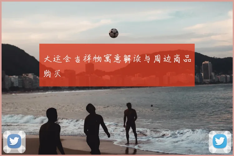 大运会吉祥物寓意解读与周边商品购买