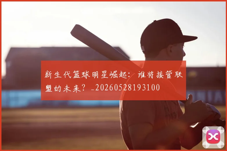 新生代篮球明星崛起:谁将接管联盟的未来?_20260528193100