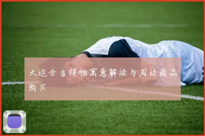 大运会吉祥物寓意解读与周边商品购买