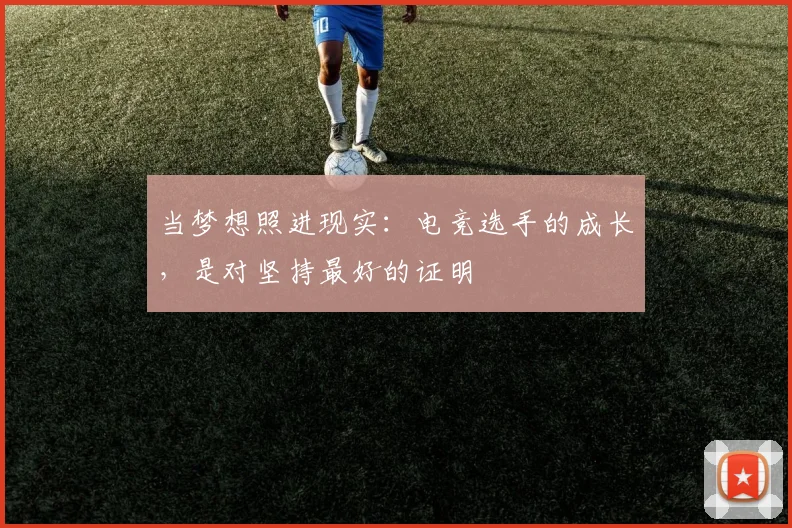 当梦想照进现实:电竞选手的成长,是对坚持最好的证明
