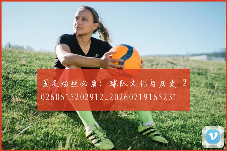 国足粉丝必看：球队文化与历史_20260615202912_20260719165231