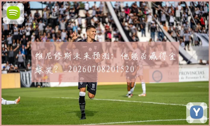 维尼修斯未来预测：他能否赢得金球奖？_20260708201520