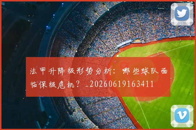 法甲升降级形势分析：哪些球队面临保级危机？_20260619163411