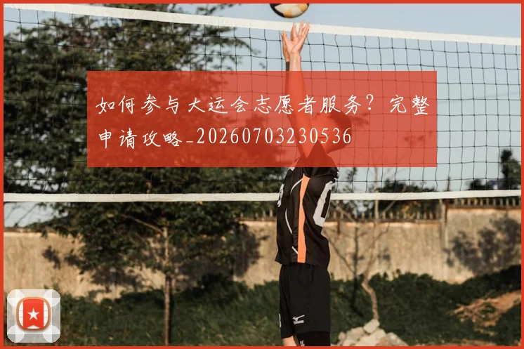 如何参与大运会志愿者服务？完整申请攻略_20260703230536