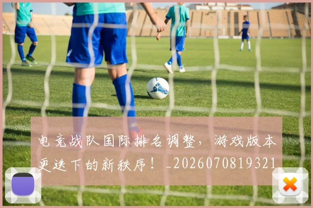 电竞战队国际排名调整，游戏版本更迭下的新秩序！_20260708193217