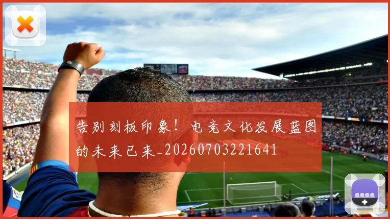告别刻板印象!电竞文化发展蓝图的未来已来_20260703221641