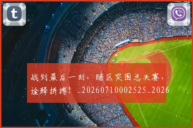 战到最后一刻，暗区突围总决赛，诠释拼搏！_20260710002525_20260723181414