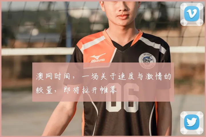 澳网时间,一场关于速度与激情的较量,即将拉开帷幕