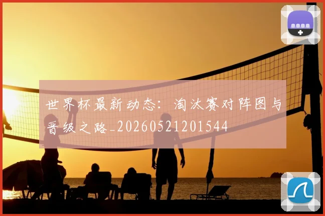 世界杯最新动态:淘汰赛对阵图与晋级之路_20260521201544