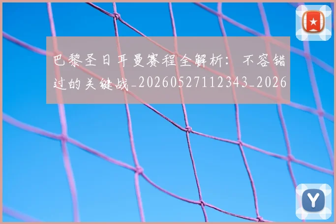 巴黎圣日耳曼赛程全解析：不容错过的关键战_20260527112343_20260704171301