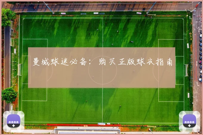 曼城球迷必备:购买正版球衣指南