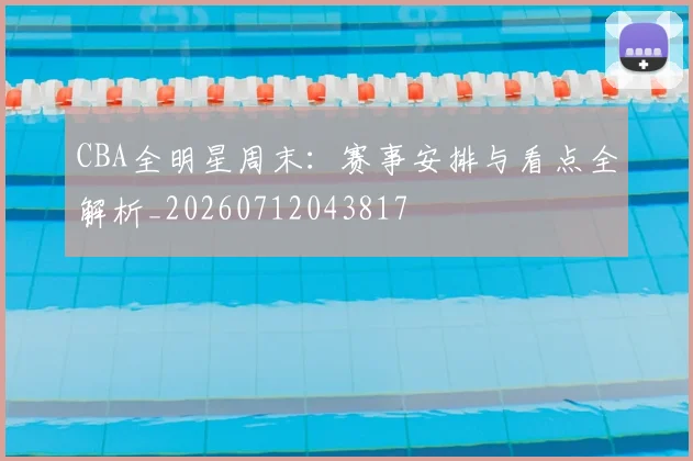 CBA全明星周末：赛事安排与看点全解析_20260712043817