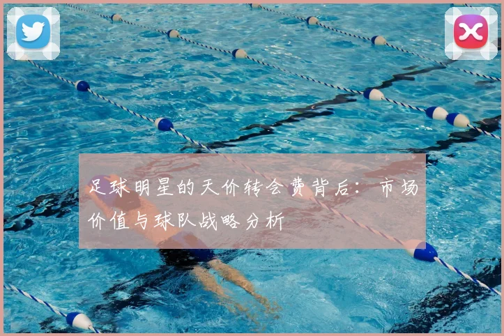 足球明星的天价转会费背后：市场价值与球队战略分析