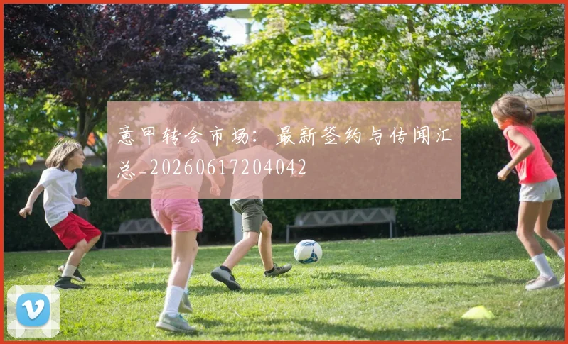意甲转会市场：最新签约与传闻汇总_20260617204042