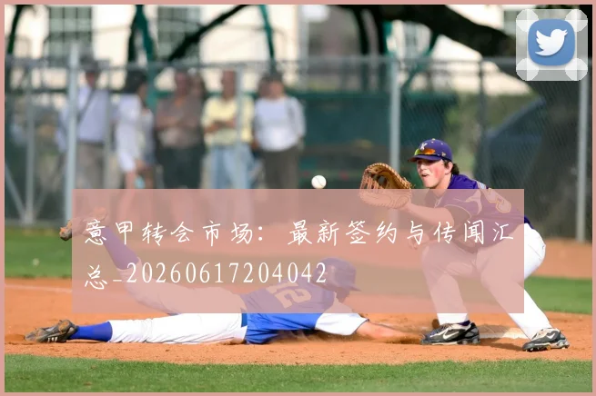 意甲转会市场:最新签约与传闻汇总_20260617204042