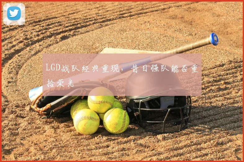 LGD战队经典重现,昔日强队能否重拾荣光