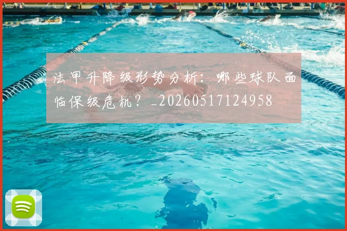 法甲升降级形势分析：哪些球队面临保级危机？_20260517124958