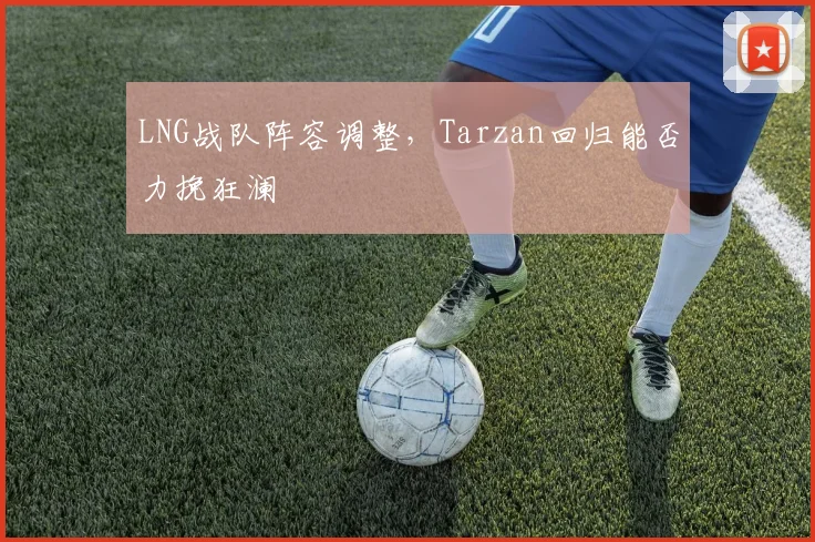 LNG战队阵容调整，Tarzan回归能否力挽狂澜