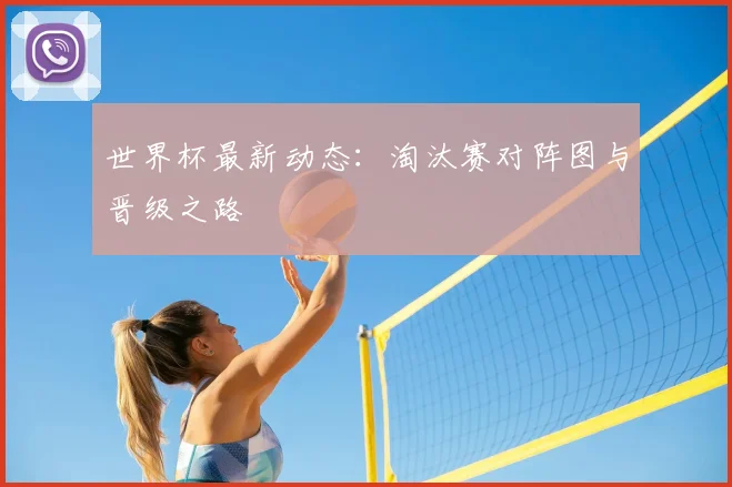 世界杯最新动态：淘汰赛对阵图与晋级之路