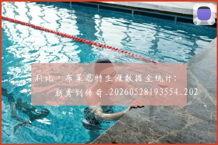 科比·布莱恩特生涯数据全统计：从新秀到传奇_20260528193554_20260708195011