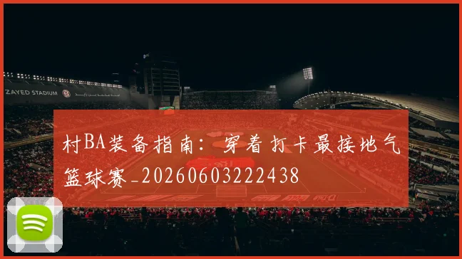 村BA装备指南:穿着打卡最接地气篮球赛_20260603222438