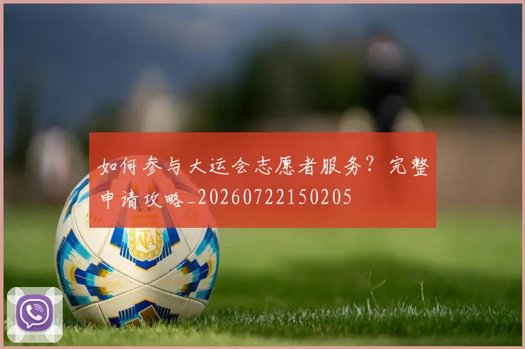 如何参与大运会志愿者服务?完整申请攻略_20260722150205
