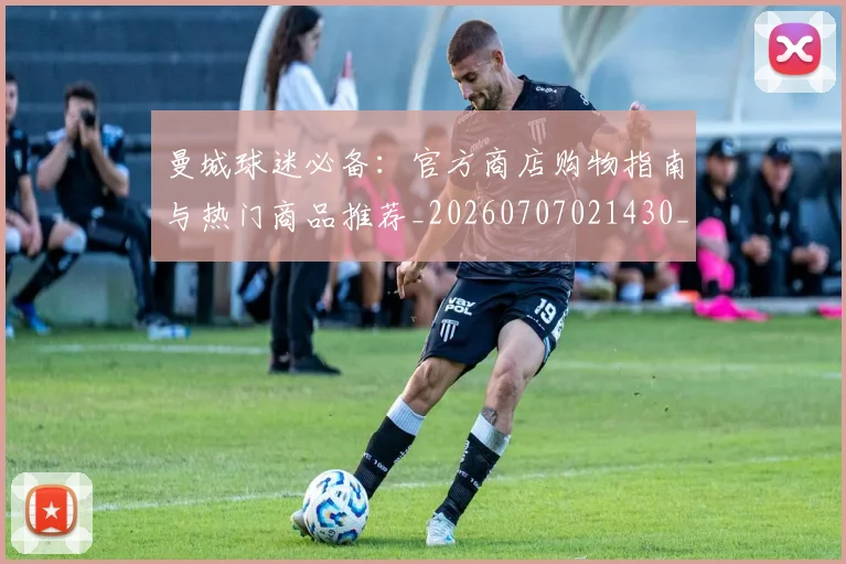 曼城球迷必备：官方商店购物指南与热门商品推荐_20260707021430_20260801161038