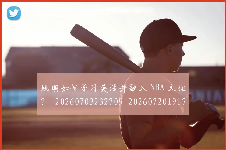 姚明如何学习英语并融入 NBA 文化？_20260703232709_20260720191714