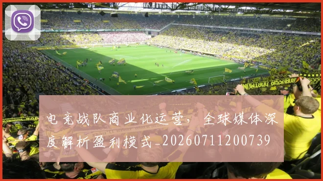 电竞战队商业化运营,全球媒体深度解析盈利模式_20260711200739