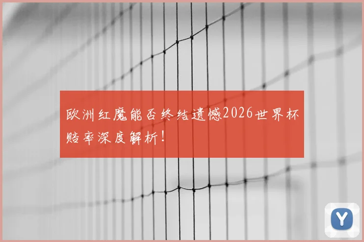 欧洲红魔能否终结遗憾2026世界杯赔率深度解析！