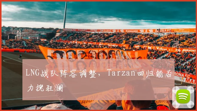 LNG战队阵容调整,Tarzan回归能否力挽狂澜
