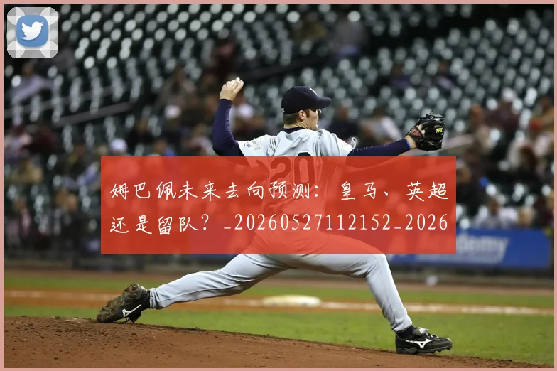 姆巴佩未来去向预测：皇马、英超还是留队？_20260527112152_20260703231808
