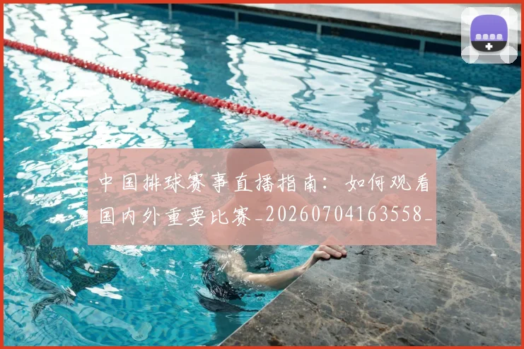 中国排球赛事直播指南：如何观看国内外重要比赛_20260704163558_20260718201257