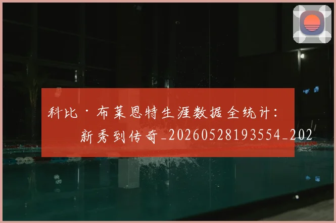科比·布莱恩特生涯数据全统计：从新秀到传奇_20260528193554_20260802164811