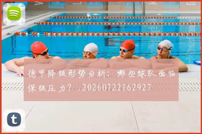 德甲降级形势分析:哪些球队面临保级压力?_20260722162927
