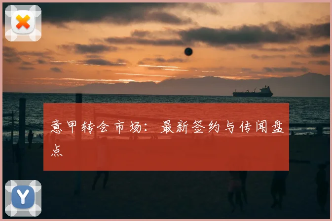 意甲转会市场：最新签约与传闻盘点