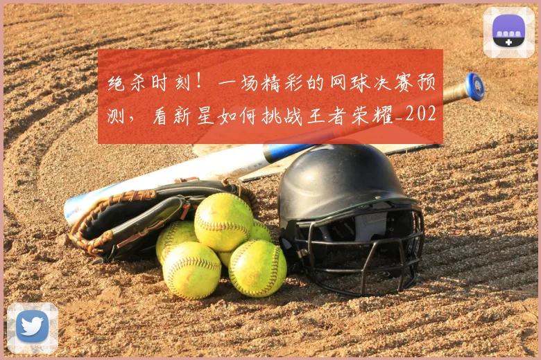 绝杀时刻！一场精彩的网球决赛预测，看新星如何挑战王者荣耀_20260708201350