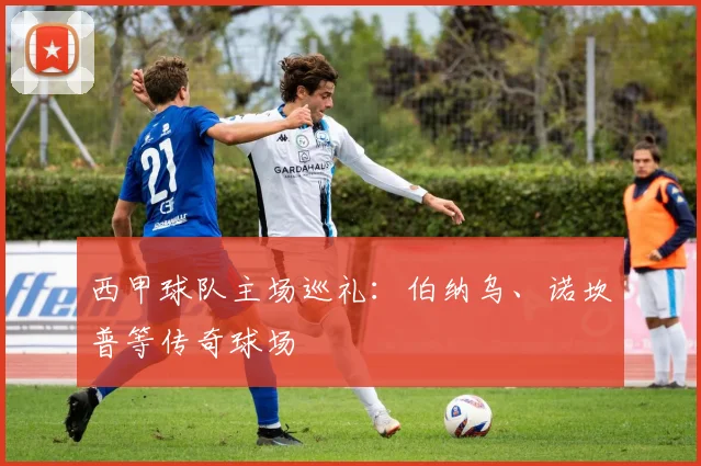 西甲球队主场巡礼：伯纳乌、诺坎普等传奇球场
