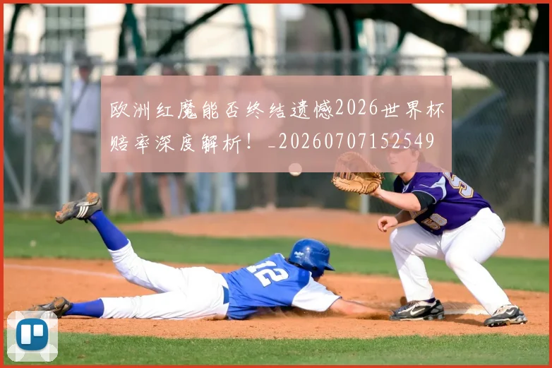欧洲红魔能否终结遗憾2026世界杯赔率深度解析！_20260707152549