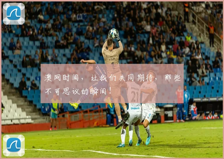 澳网时间，让我们共同期待，那些不可思议的瞬间！