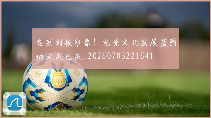 告别刻板印象！电竞文化发展蓝图的未来已来_20260703221641