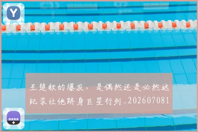 王楚钦的爆发，是偶然还是必然这纪录让他跻身巨星行列_20260708191316_20260802160013