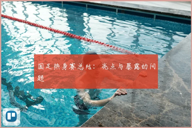 国足热身赛总结:亮点与暴露的问题