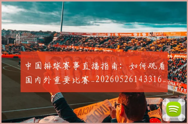 中国排球赛事直播指南：如何观看国内外重要比赛_20260526143316_20260717234654