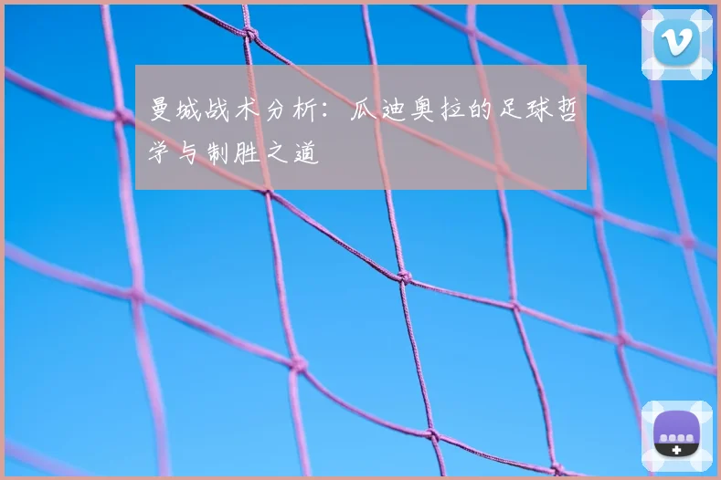 曼城战术分析:瓜迪奥拉的足球哲学与制胜之道