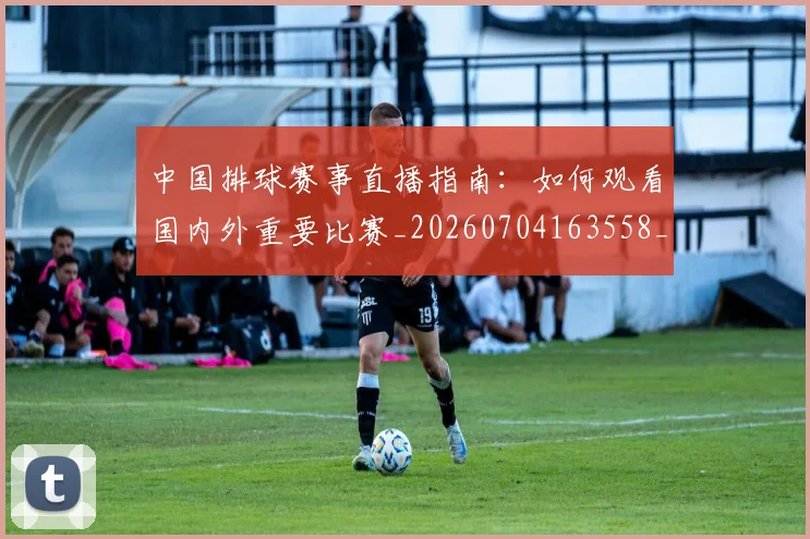 中国排球赛事直播指南：如何观看国内外重要比赛_20260704163558_20260718201257