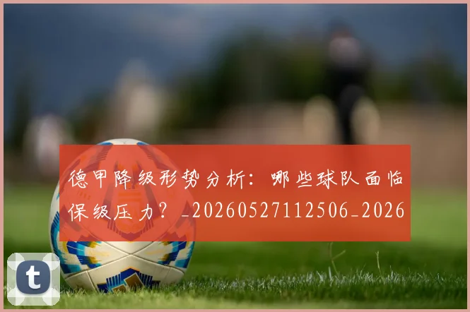 德甲降级形势分析:哪些球队面临保级压力?_20260527112506_20260722162930