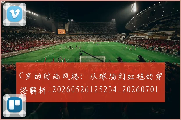 C罗的时尚风格:从球场到红毯的穿搭解析_20260526125234_20260701213555