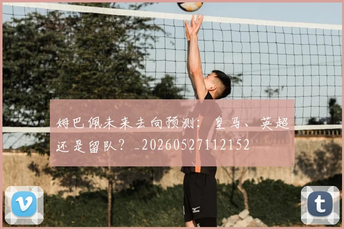 姆巴佩未来去向预测:皇马、英超还是留队?_20260527112152